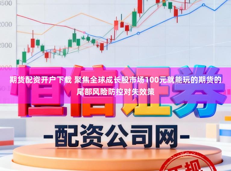 期货配资开户下载 聚焦全球成长股市场100元就能玩的期货的尾部风险防控对失效策