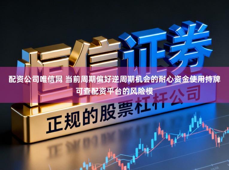 配资公司唯信网 当前周期偏好逆周期机会的耐心资金使用持牌可查配资平台的风险模