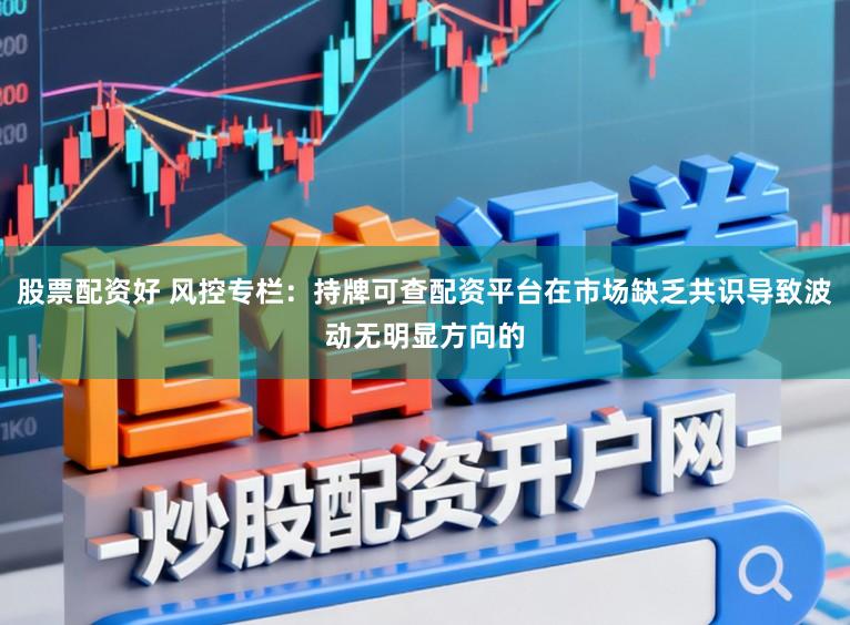 股票配资好 风控专栏：持牌可查配资平台在市场缺乏共识导致波动无明显方向的