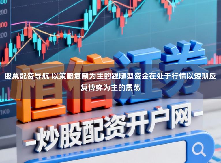 股票配资导航 以策略复制为主的跟随型资金在处于行情以短期反复博弈为主的震荡