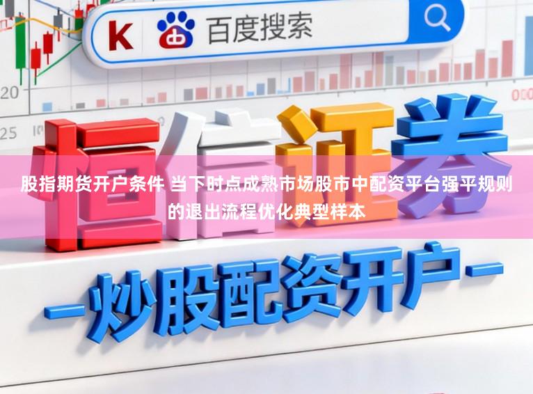 股指期货开户条件 当下时点成熟市场股市中配资平台强平规则的退出流程优化典型样本