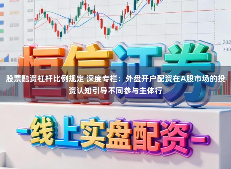 股票融资杠杆比例规定 深度专栏：外盘开户配资在A股市场的投资认知引导不同参与主体行