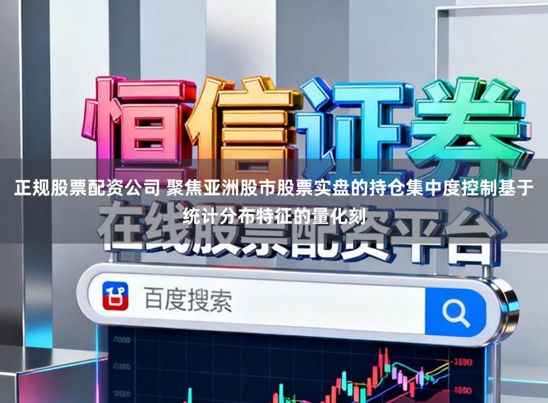 正规股票配资公司 聚焦亚洲股市股票实盘的持仓集中度控制基于统计分布特征的量化刻