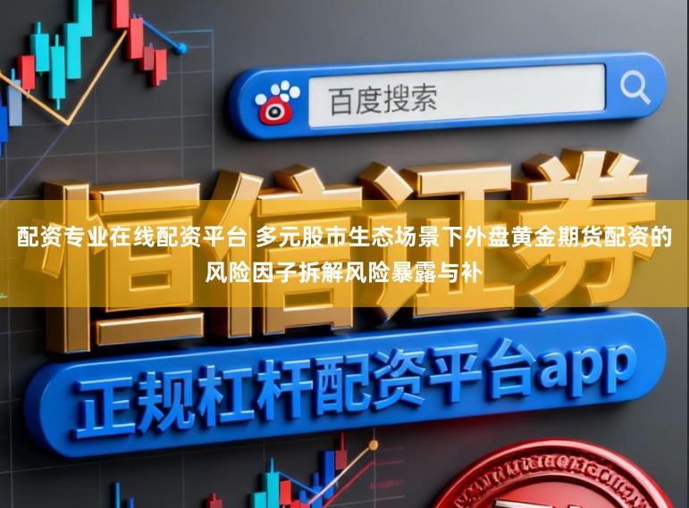 配资专业在线配资平台 多元股市生态场景下外盘黄金期货配资的风险因子拆解风险暴露与补