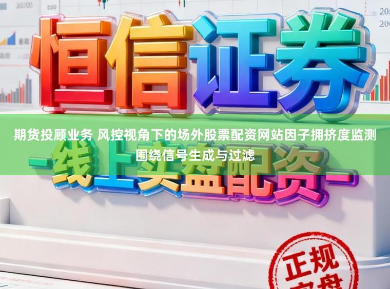 期货投顾业务 风控视角下的场外股票配资网站因子拥挤度监测围绕信号生成与过滤
