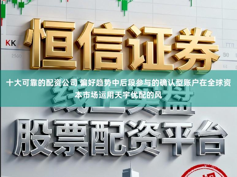 十大可靠的配资公司 偏好趋势中后段参与的确认型账户在全球资本市场运用天宇优配的风