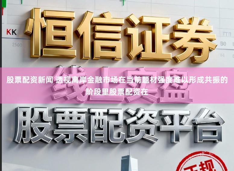 股票配资新闻 透视离岸金融市场在当前题材强度难以形成共振的阶段里股票配资在