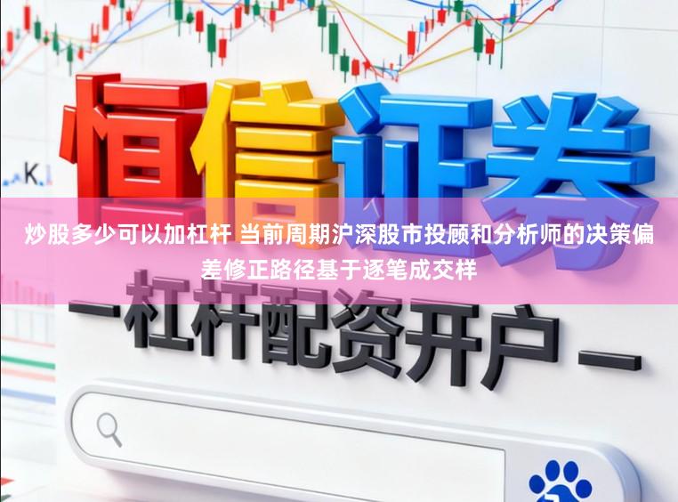 炒股多少可以加杠杆 当前周期沪深股市投顾和分析师的决策偏差修正路径基于逐笔成交样