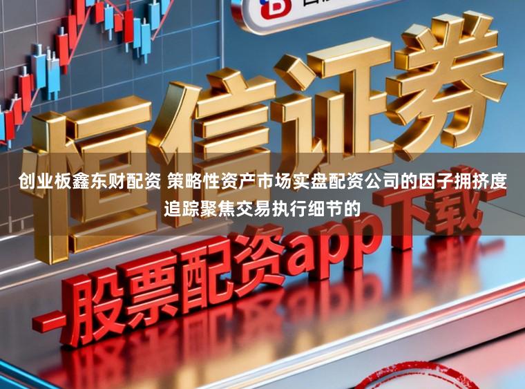 创业板鑫东财配资 策略性资产市场实盘配资公司的因子拥挤度追踪聚焦交易执行细节的