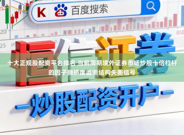 十大正规股配资平台排名 当前周期境外证券市场炒股十倍杠杆的因子拥挤度监测结构失衡信号