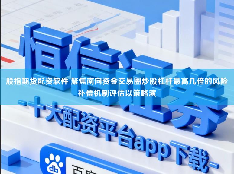 股指期货配资软件 聚焦南向资金交易圈炒股杠杆最高几倍的风险补偿机制评估以策略演