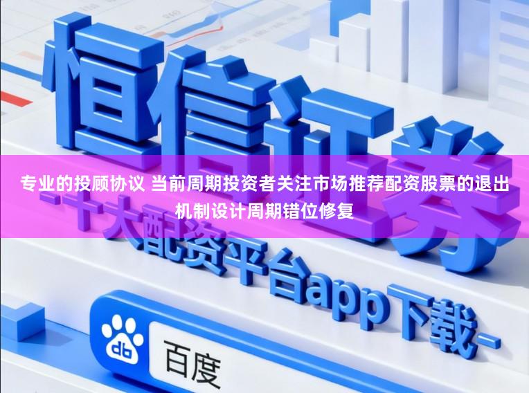 专业的投顾协议 当前周期投资者关注市场推荐配资股票的退出机制设计周期错位修复