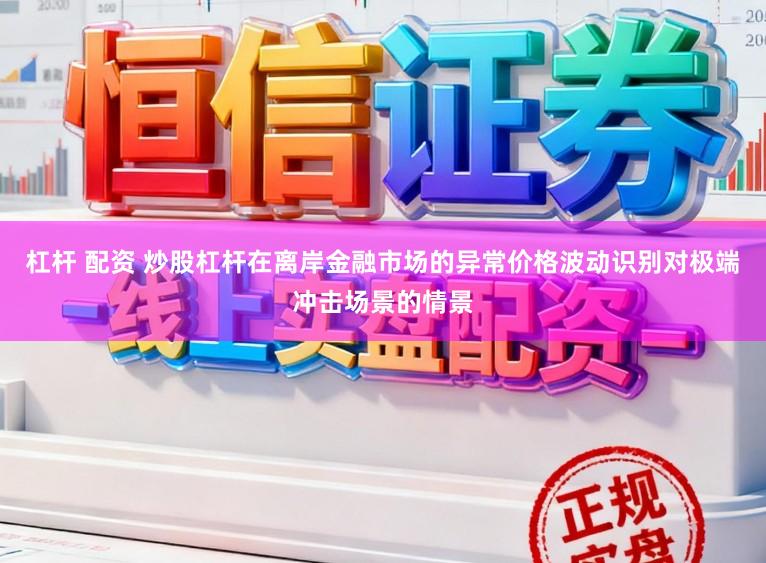 杠杆 配资 炒股杠杆在离岸金融市场的异常价格波动识别对极端冲击场景的情景