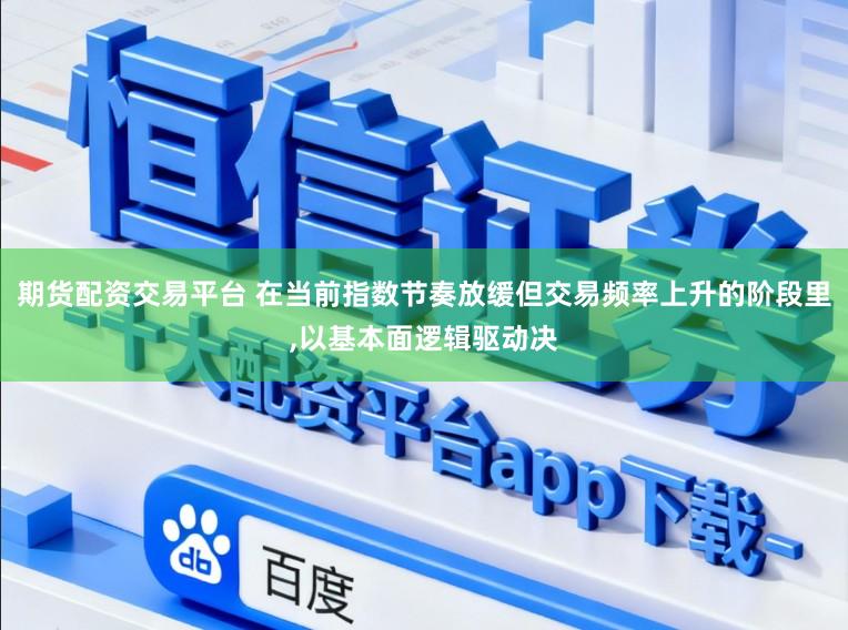 期货配资交易平台 在当前指数节奏放缓但交易频率上升的阶段里，以基本面逻辑驱动决