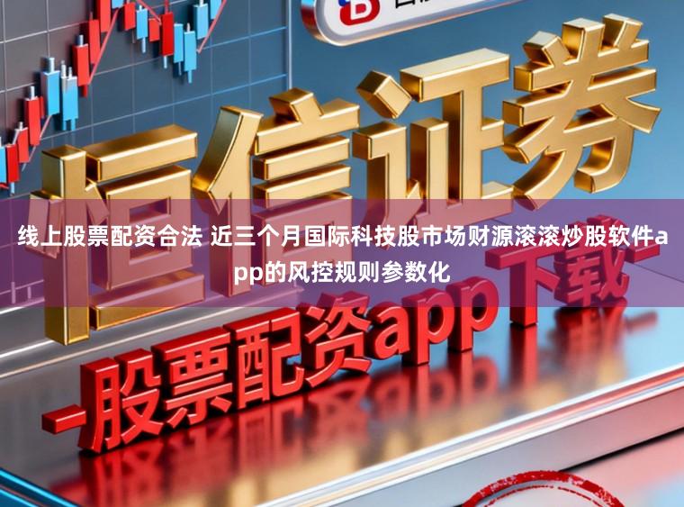 线上股票配资合法 近三个月国际科技股市场财源滚滚炒股软件app的风控规则参数化