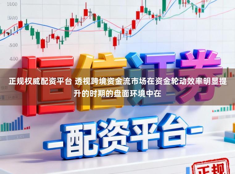 正规权威配资平台 透视跨境资金流市场在资金轮动效率明显提升的时期的盘面环境中在