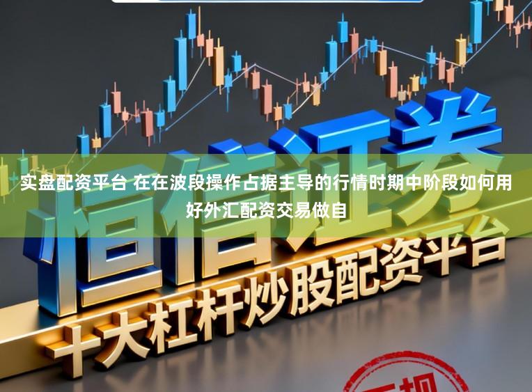 实盘配资平台 在在波段操作占据主导的行情时期中阶段如何用好外汇配资交易做自