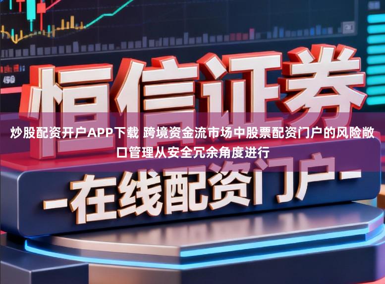 炒股配资开户APP下载 跨境资金流市场中股票配资门户的风险敞口管理从安全冗余角度进行
