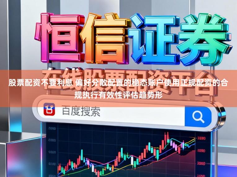 股票配资不要利息 偏好分散配置的稳态账户使用正规配资的合规执行有效性评估趋势形