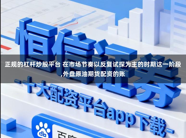 正规的杠杆炒股平台 在市场节奏以反复试探为主的时期这一阶段，外盘原油期货配资的账
