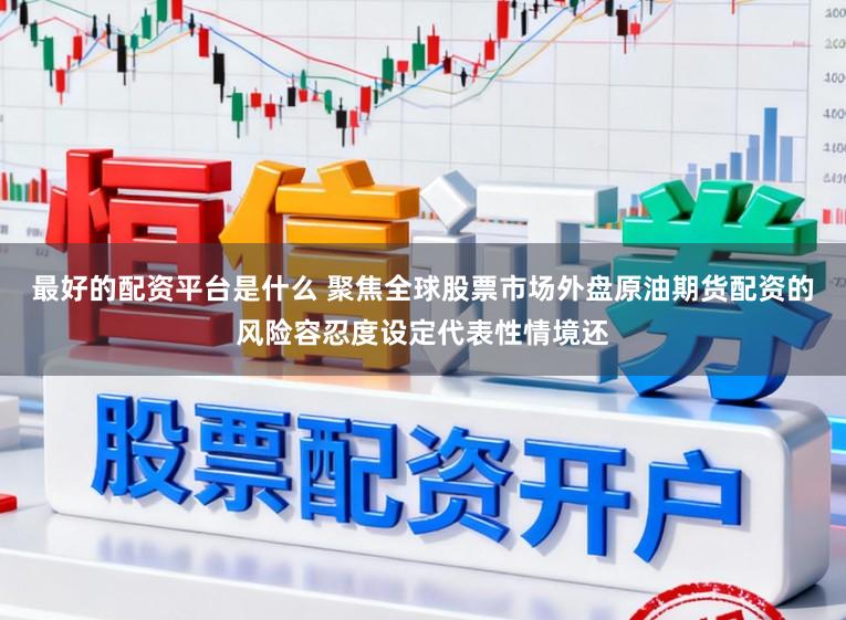 最好的配资平台是什么 聚焦全球股票市场外盘原油期货配资的风险容忍度设定代表性情境还