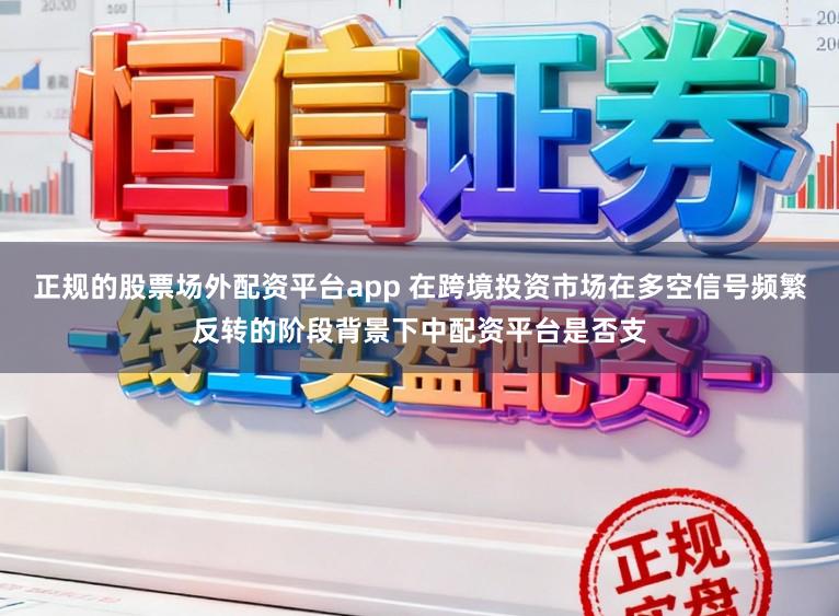 正规的股票场外配资平台app 在跨境投资市场在多空信号频繁反转的阶段背景下中配资平台是否支