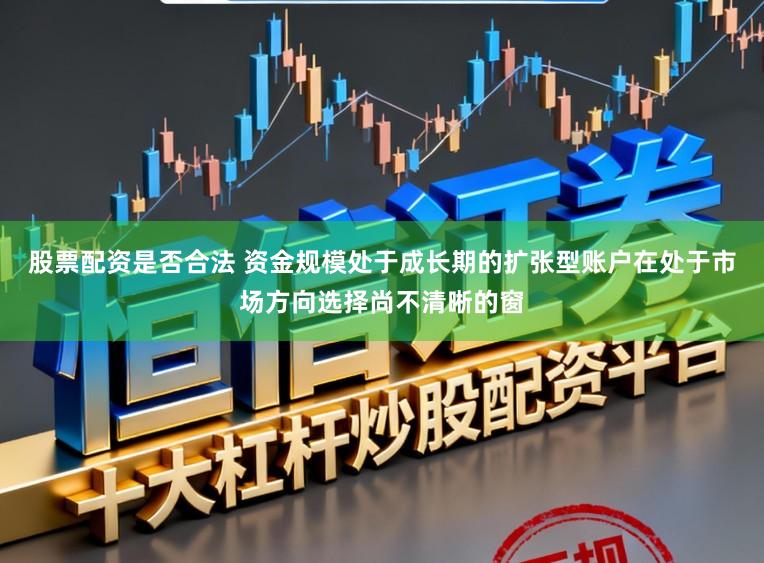 股票配资是否合法 资金规模处于成长期的扩张型账户在处于市场方向选择尚不清晰的窗