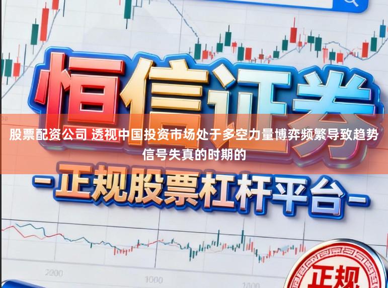 股票配资公司 透视中国投资市场处于多空力量博弈频繁导致趋势信号失真的时期的