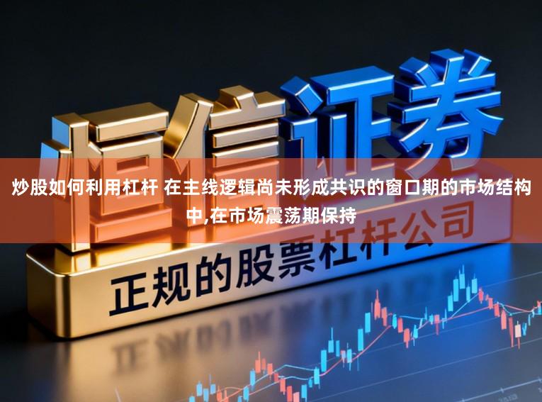 炒股如何利用杠杆 在主线逻辑尚未形成共识的窗口期的市场结构中,在市场震荡期保持