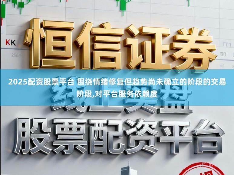 2025配资股票平台 围绕情绪修复但趋势尚未确立的阶段的交易阶段,对平台服务依赖度