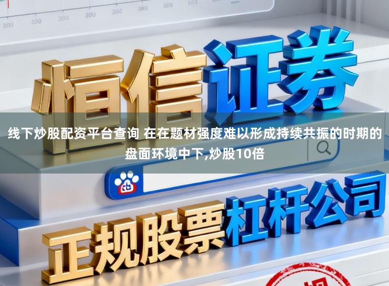 线下炒股配资平台查询 在在题材强度难以形成持续共振的时期的盘面环境中下，炒股10倍