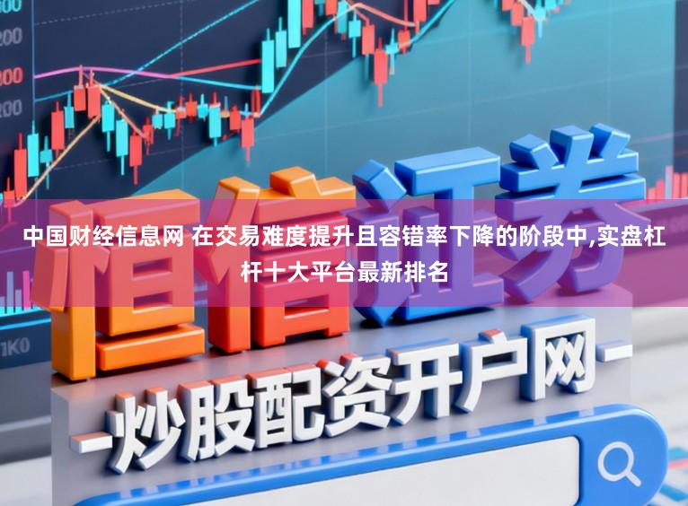 中国财经信息网 在交易难度提升且容错率下降的阶段中，实盘杠杆十大平台最新排名