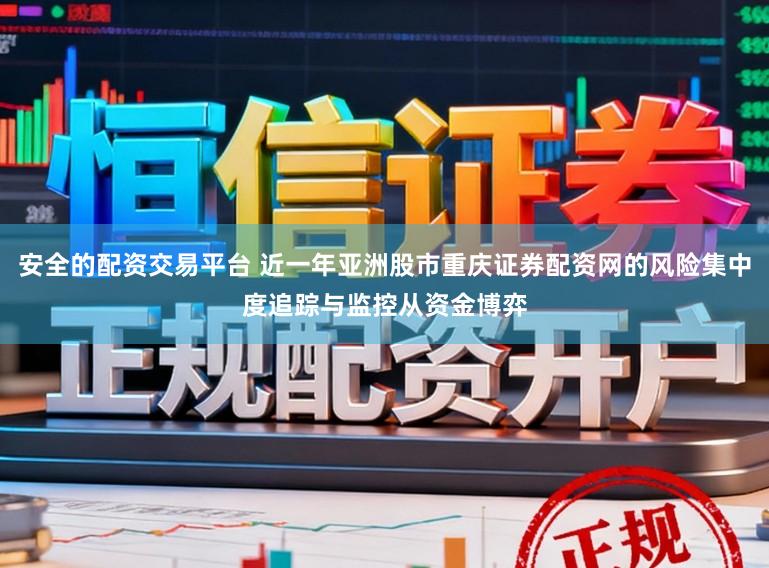 安全的配资交易平台 近一年亚洲股市重庆证券配资网的风险集中度追踪与监控从资金博弈