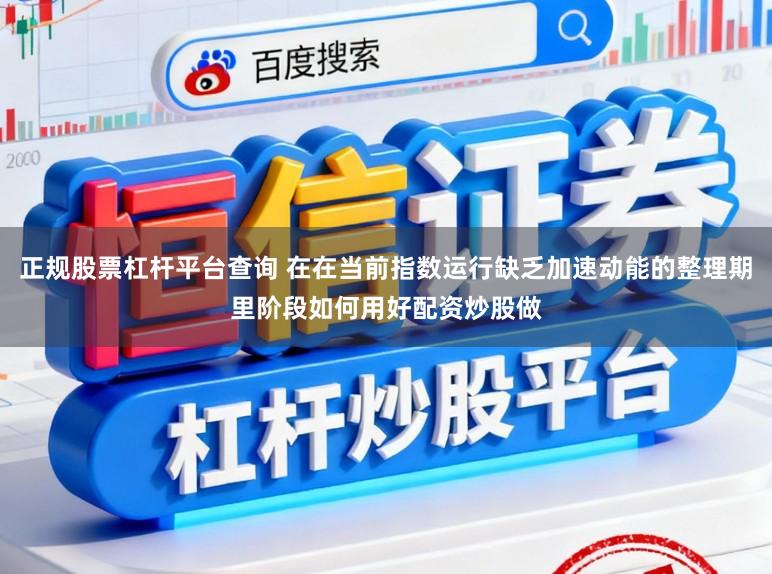 正规股票杠杆平台查询 在在当前指数运行缺乏加速动能的整理期里阶段如何用好配资炒股做