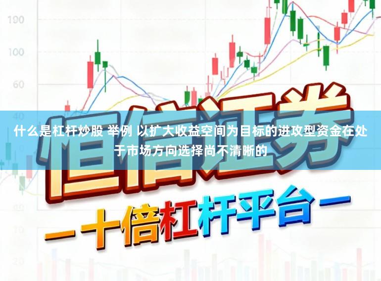 什么是杠杆炒股 举例 以扩大收益空间为目标的进攻型资金在处于市场方向选择尚不清晰的