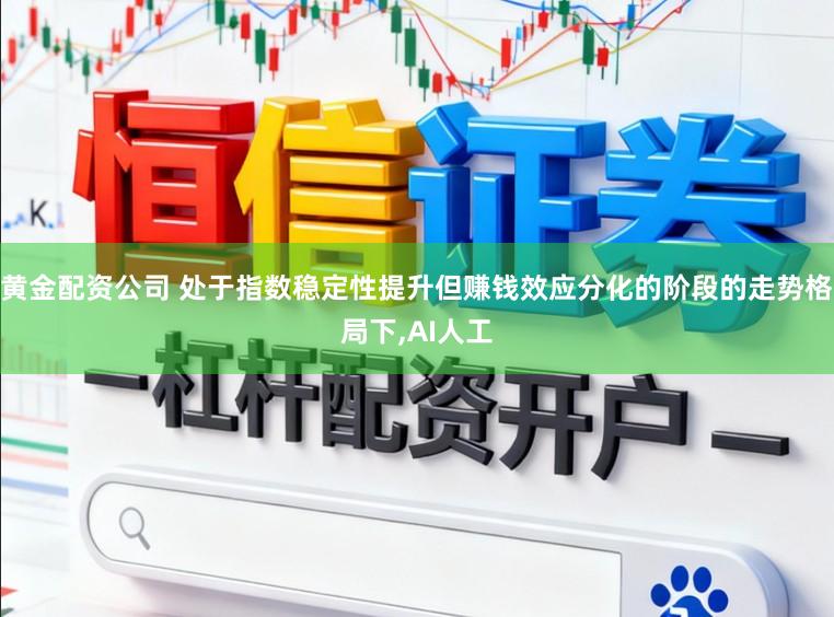 黄金配资公司 处于指数稳定性提升但赚钱效应分化的阶段的走势格局下，AI人工