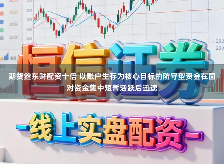 期货鑫东财配资十倍 以账户生存为核心目标的防守型资金在面对资金集中短暂活跃后迅速