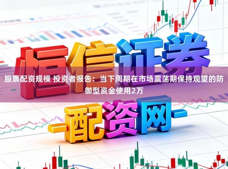 股票配资规模 投资者报告：当下周期在市场震荡期保持观望的防御型资金使用2万