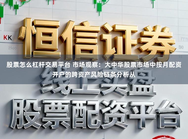 股票怎么杠杆交易平台 市场观察：大中华股票市场中按月配资开户的跨资产风险链条分析从