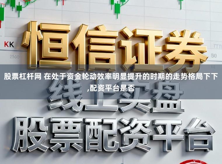 股票杠杆网 在处于资金轮动效率明显提升的时期的走势格局下下，配资平台是否