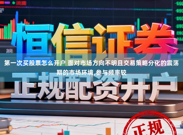 第一次买股票怎么开户 面对市场方向不明且交易策略分化的震荡期的市场环境，参与频率较