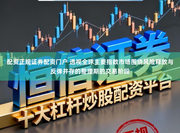 配资正规证券配资门户 透视全球主要指数市场围绕风险释放与反弹并存的整理期的交易阶段