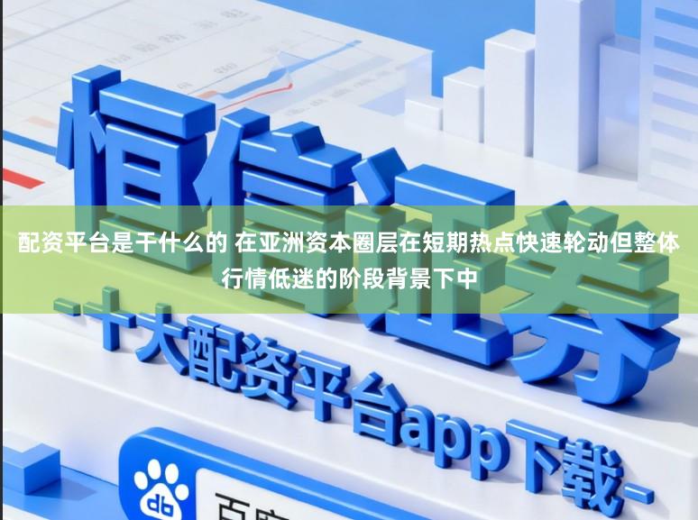 配资平台是干什么的 在亚洲资本圈层在短期热点快速轮动但整体行情低迷的阶段背景下中