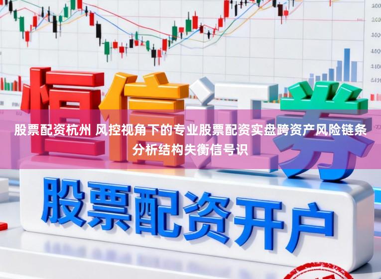股票配资杭州 风控视角下的专业股票配资实盘跨资产风险链条分析结构失衡信号识
