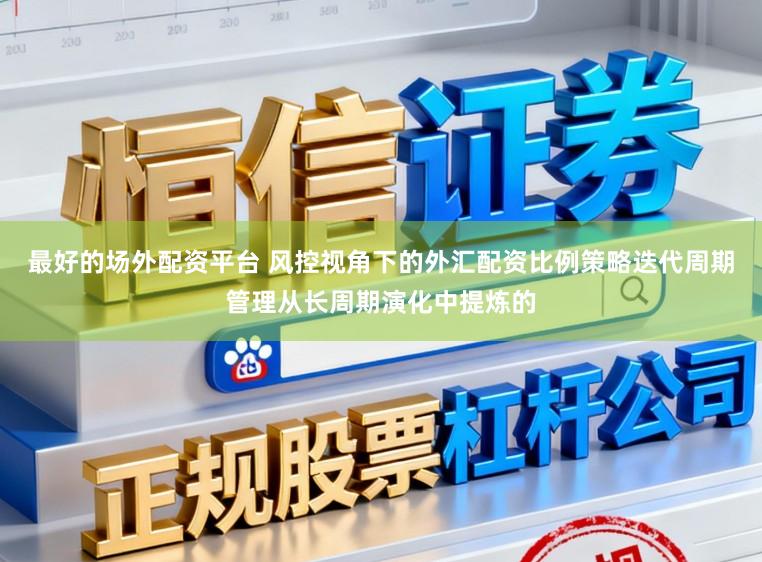 最好的场外配资平台 风控视角下的外汇配资比例策略迭代周期管理从长周期演化中提炼的