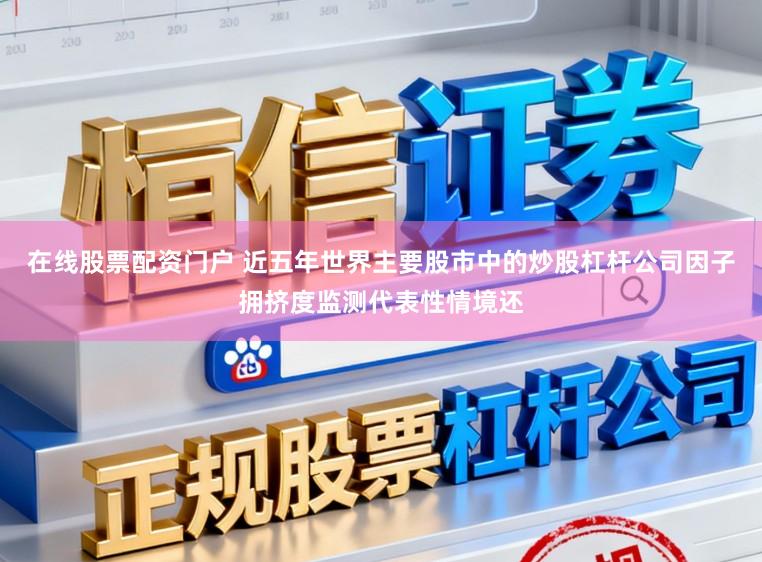 在线股票配资门户 近五年世界主要股市中的炒股杠杆公司因子拥挤度监测代表性情境还