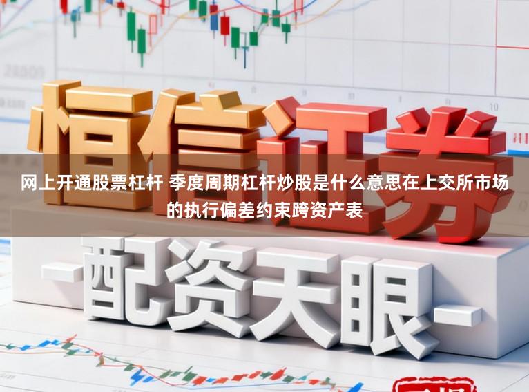 网上开通股票杠杆 季度周期杠杆炒股是什么意思在上交所市场的执行偏差约束跨资产表
