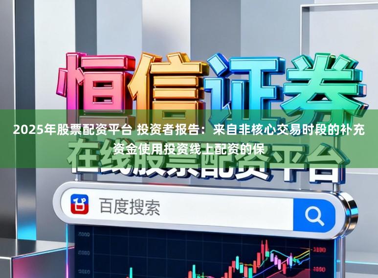 2025年股票配资平台 投资者报告：来自非核心交易时段的补充资金使用投资线上配资的保