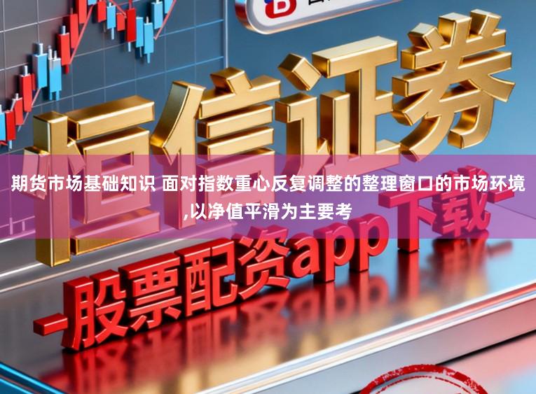 期货市场基础知识 面对指数重心反复调整的整理窗口的市场环境，以净值平滑为主要考