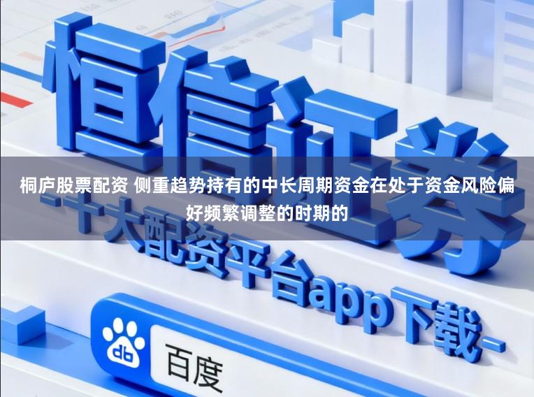 桐庐股票配资 侧重趋势持有的中长周期资金在处于资金风险偏好频繁调整的时期的